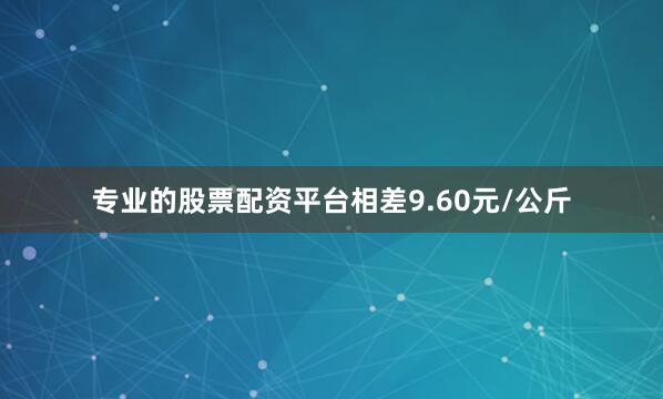 专业的股票配资平台相差9.60元/公斤
