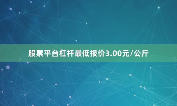 股票平台杠杆最低报价3.00元/公斤