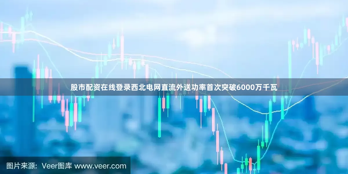 股市配资在线登录西北电网直流外送功率首次突破6000万千瓦