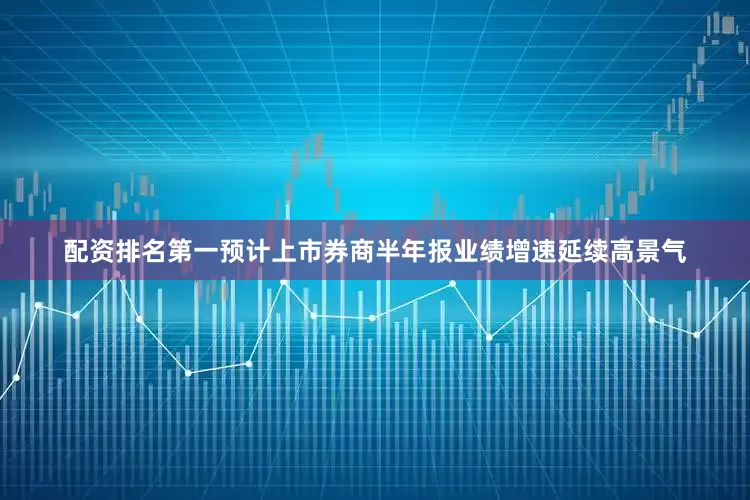 配资排名第一预计上市券商半年报业绩增速延续高景气