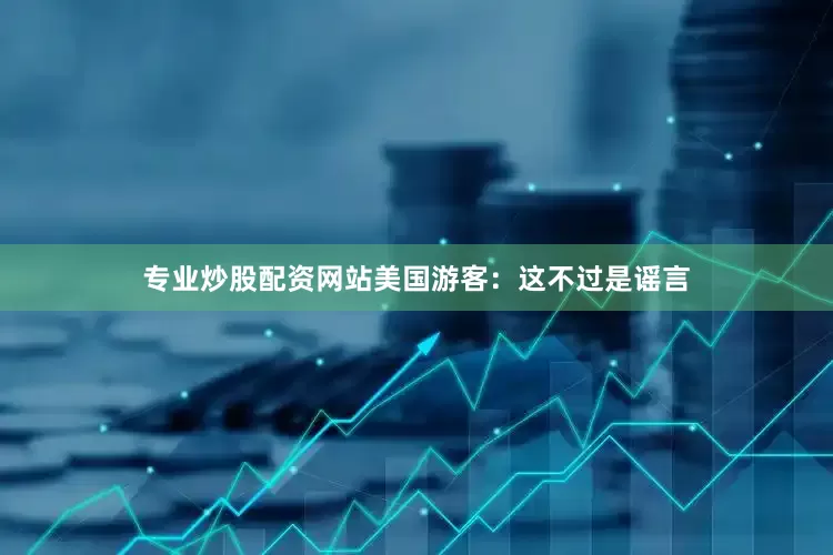 专业炒股配资网站　　美国游客：这不过是谣言