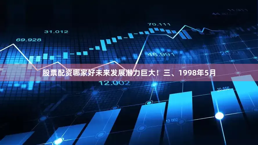 股票配资哪家好未来发展潜力巨大！三、1998年5月