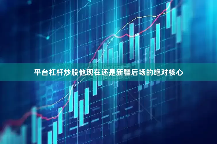 平台杠杆炒股他现在还是新疆后场的绝对核心