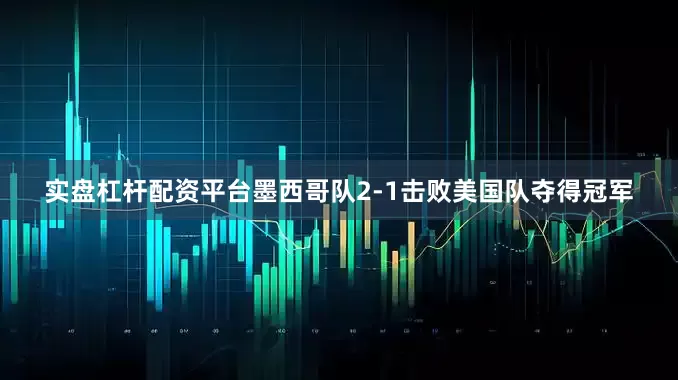 实盘杠杆配资平台墨西哥队2-1击败美国队夺得冠军