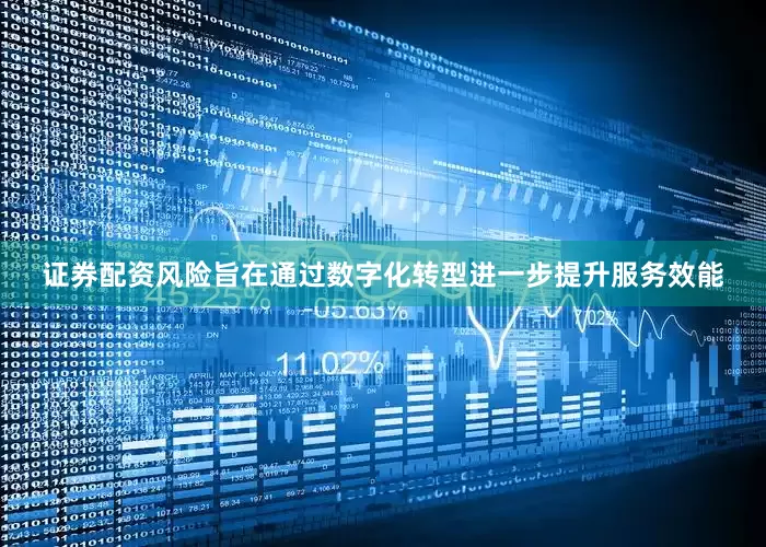 证券配资风险旨在通过数字化转型进一步提升服务效能