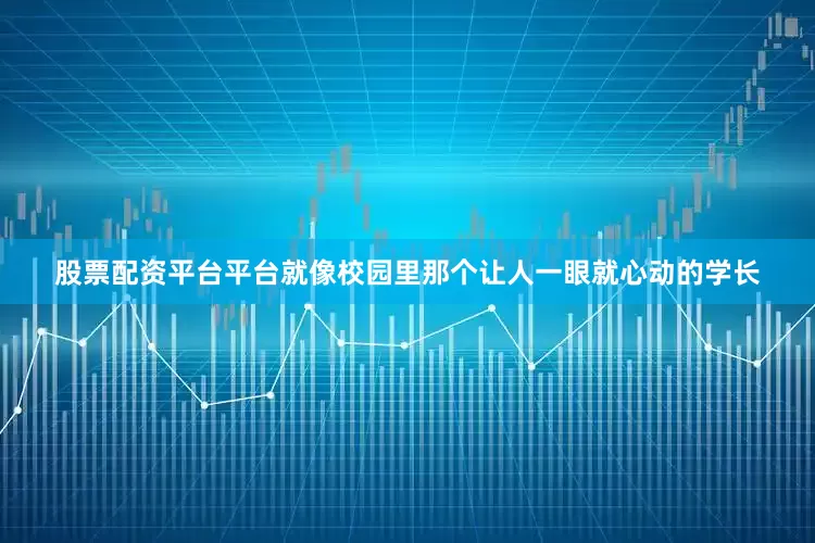 股票配资平台平台就像校园里那个让人一眼就心动的学长
