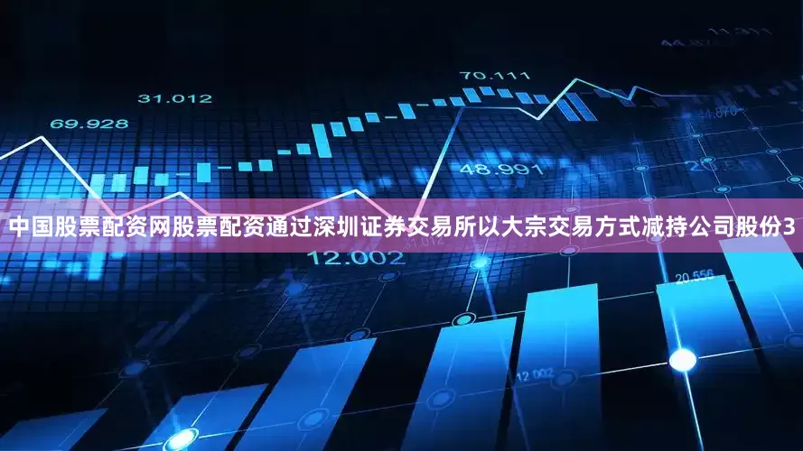 中国股票配资网股票配资通过深圳证券交易所以大宗交易方式减持公司股份3