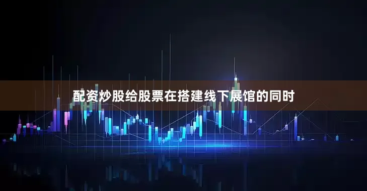 配资炒股给股票在搭建线下展馆的同时