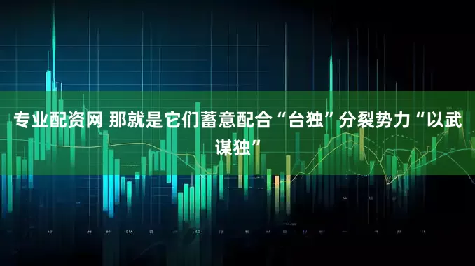 专业配资网 那就是它们蓄意配合“台独”分裂势力“以武谋独”