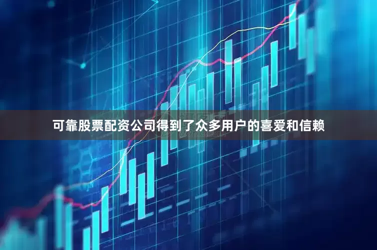 可靠股票配资公司得到了众多用户的喜爱和信赖
