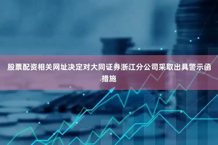 股票配资相关网址决定对大同证券浙江分公司采取出具警示函措施