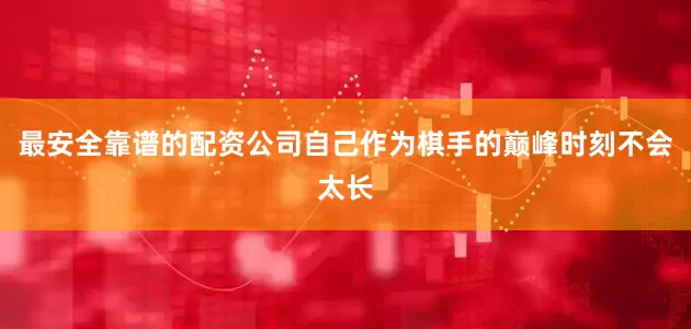最安全靠谱的配资公司自己作为棋手的巅峰时刻不会太长