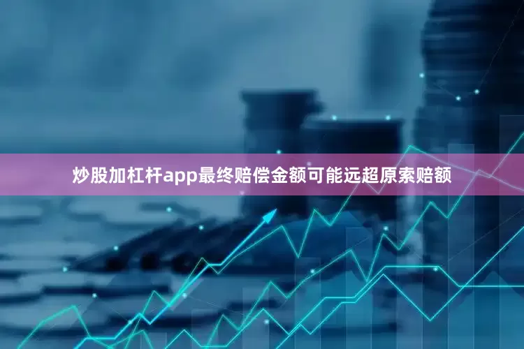 炒股加杠杆app最终赔偿金额可能远超原索赔额