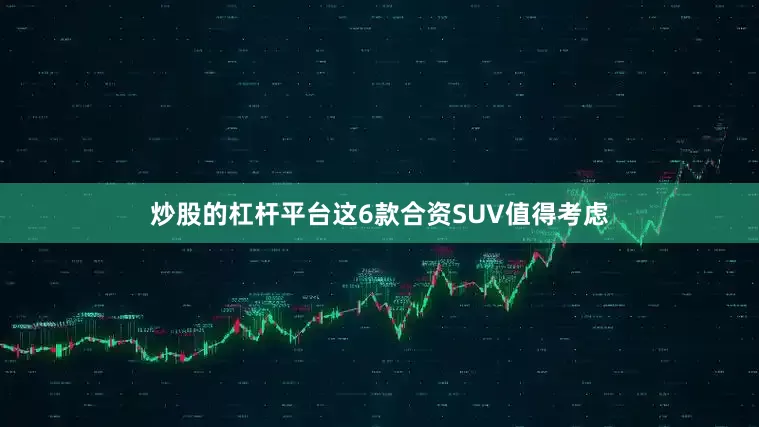 炒股的杠杆平台这6款合资SUV值得考虑