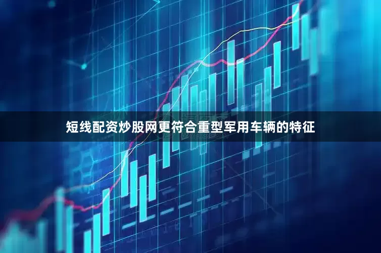 短线配资炒股网更符合重型军用车辆的特征