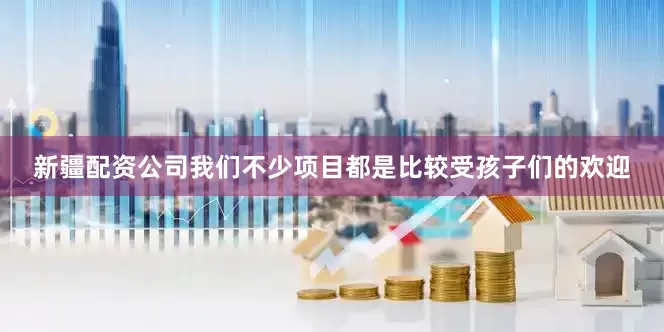 新疆配资公司我们不少项目都是比较受孩子们的欢迎