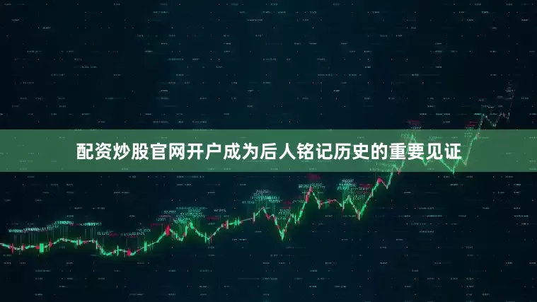配资炒股官网开户成为后人铭记历史的重要见证