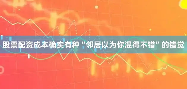 股票配资成本确实有种“邻居以为你混得不错”的错觉