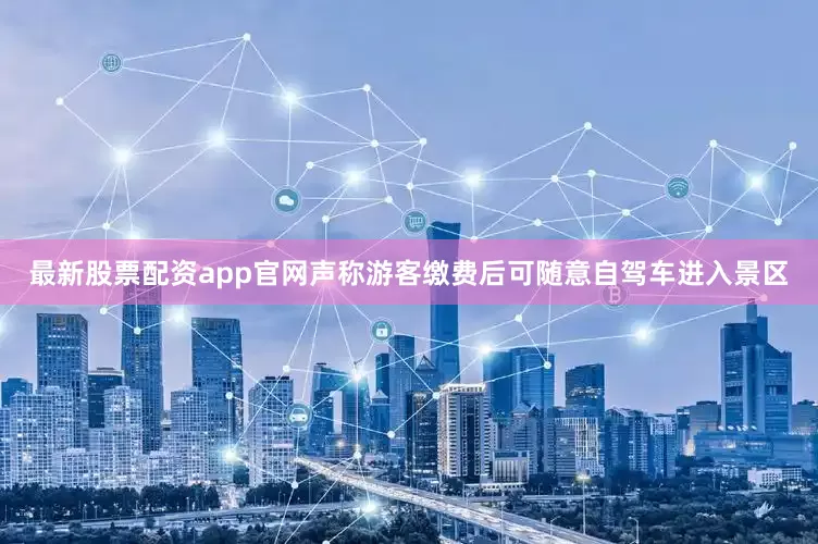 最新股票配资app官网声称游客缴费后可随意自驾车进入景区