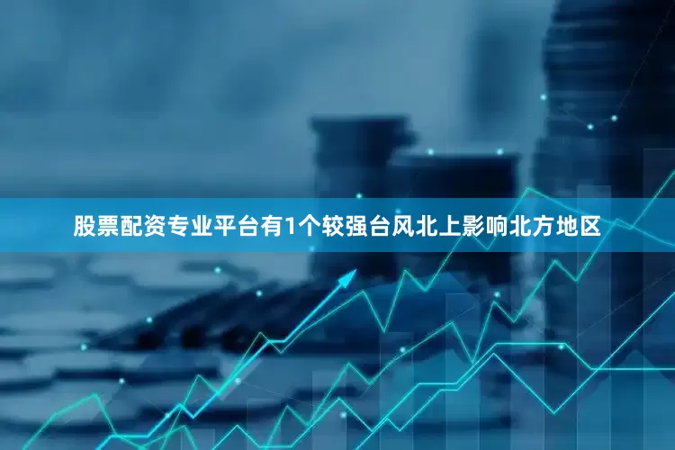 股票配资专业平台有1个较强台风北上影响北方地区