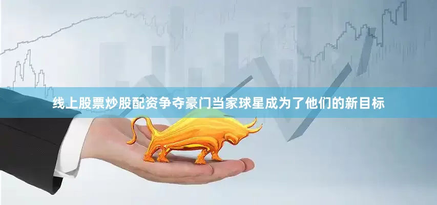 线上股票炒股配资争夺豪门当家球星成为了他们的新目标