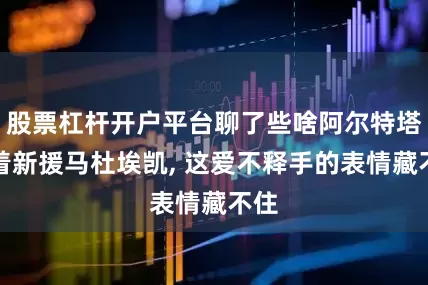股票杠杆开户平台聊了些啥阿尔特塔揽着新援马杜埃凯, 这爱不释手的表情藏不住