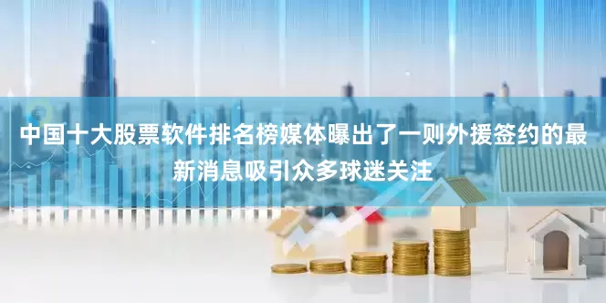 中国十大股票软件排名榜媒体曝出了一则外援签约的最新消息吸引众多球迷关注