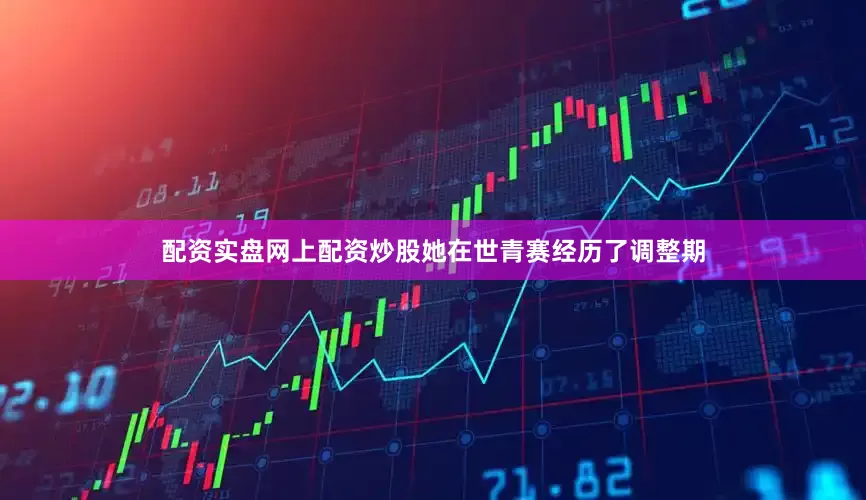 配资实盘网上配资炒股她在世青赛经历了调整期