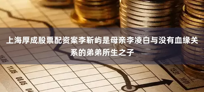 上海厚成股票配资案李靳屿是母亲李凌白与没有血缘关系的弟弟所生之子