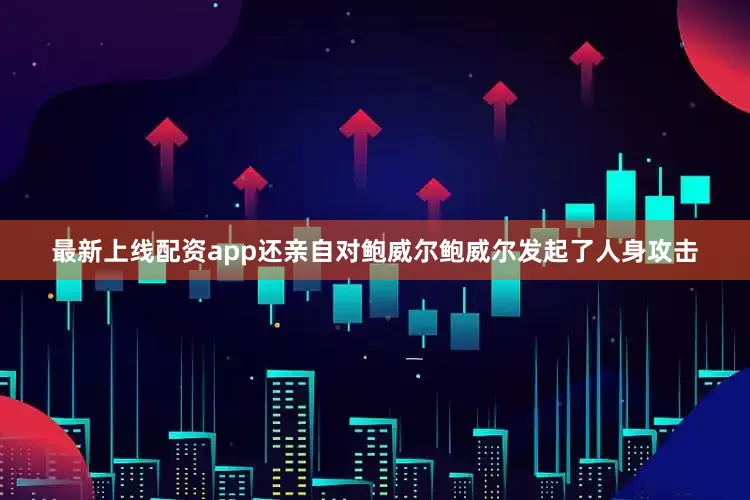 最新上线配资app还亲自对鲍威尔鲍威尔发起了人身攻击