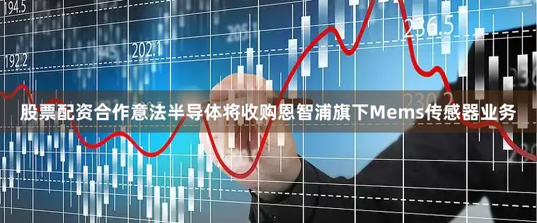 股票配资合作意法半导体将收购恩智浦旗下Mems传感器业务
