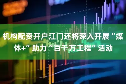 机构配资开户江门还将深入开展“媒体+”助力“百千万工程”活动