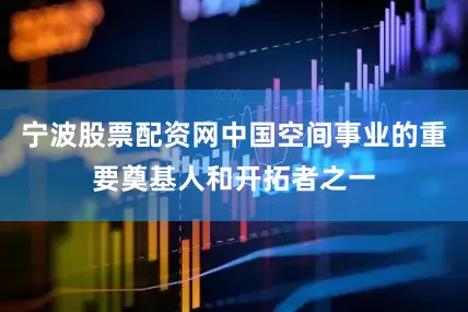 宁波股票配资网中国空间事业的重要奠基人和开拓者之一