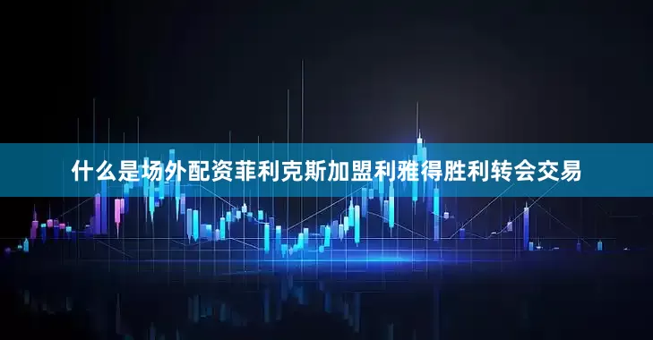 什么是场外配资菲利克斯加盟利雅得胜利转会交易
