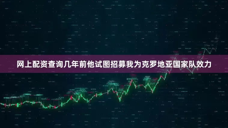 网上配资查询几年前他试图招募我为克罗地亚国家队效力