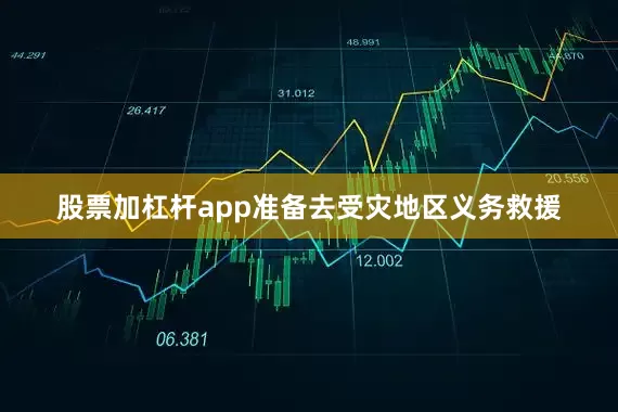 股票加杠杆app准备去受灾地区义务救援