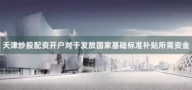 天津炒股配资开户对于发放国家基础标准补贴所需资金