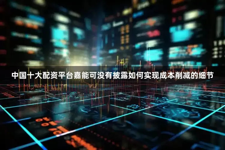 中国十大配资平台嘉能可没有披露如何实现成本削减的细节