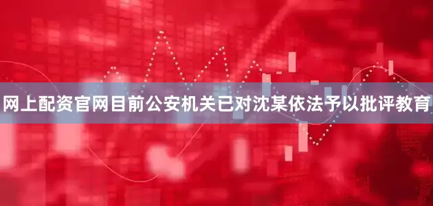 网上配资官网目前公安机关已对沈某依法予以批评教育