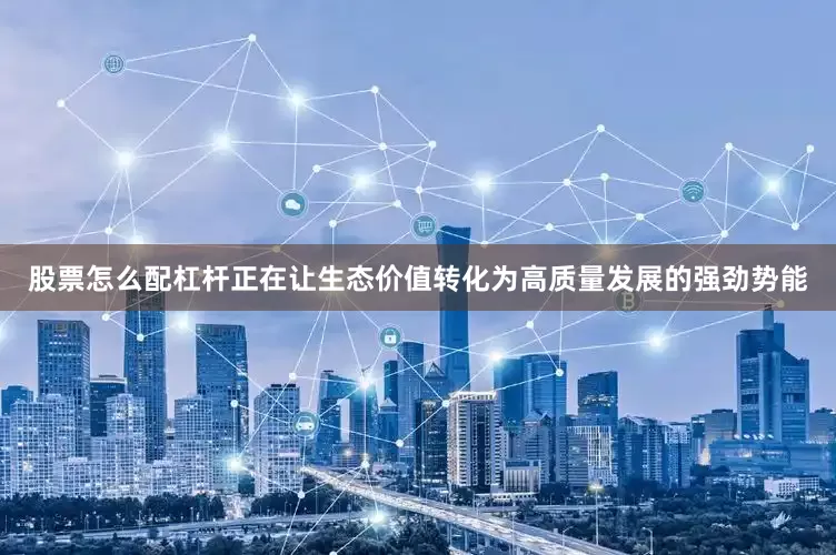 股票怎么配杠杆正在让生态价值转化为高质量发展的强劲势能