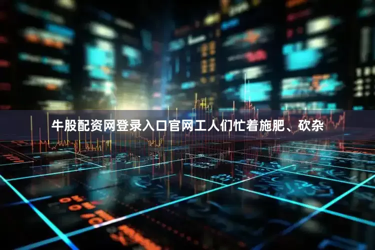 牛股配资网登录入口官网工人们忙着施肥、砍杂