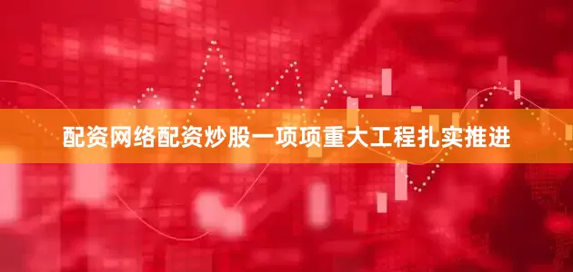 配资网络配资炒股一项项重大工程扎实推进