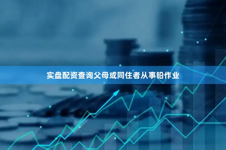 实盘配资查询父母或同住者从事铅作业