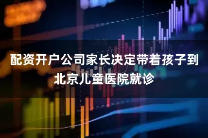 配资开户公司家长决定带着孩子到北京儿童医院就诊