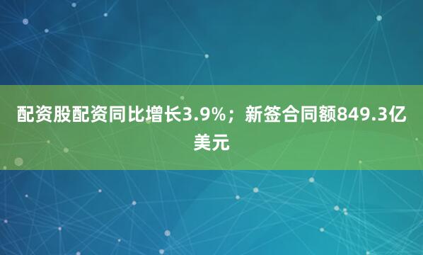 配资股配资同比增长3.9%；新签合同额849.3亿美元