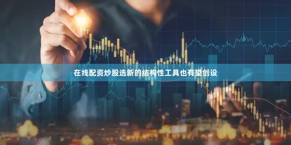 在线配资炒股选新的结构性工具也有望创设