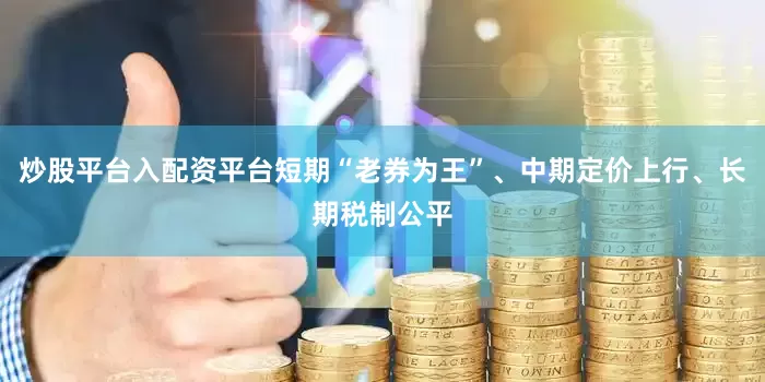 炒股平台入配资平台短期“老券为王”、中期定价上行、长期税制公平