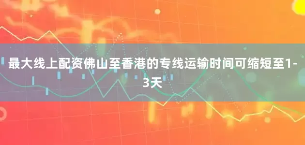 最大线上配资佛山至香港的专线运输时间可缩短至1-3天