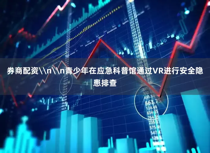 券商配资\n\n青少年在应急科普馆通过VR进行安全隐患排查