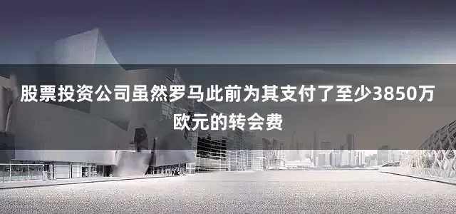 股票投资公司虽然罗马此前为其支付了至少3850万欧元的转会费